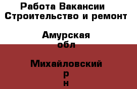 Работа Вакансии - Строительство и ремонт. Амурская обл.,Михайловский р-н